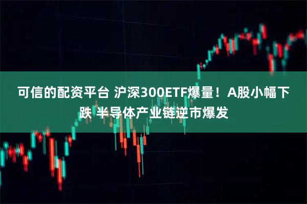 可信的配资平台 沪深300ETF爆量！A股小幅下跌 半导体产业链逆市爆发