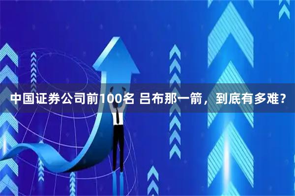 中国证券公司前100名 吕布那一箭，到底有多难？