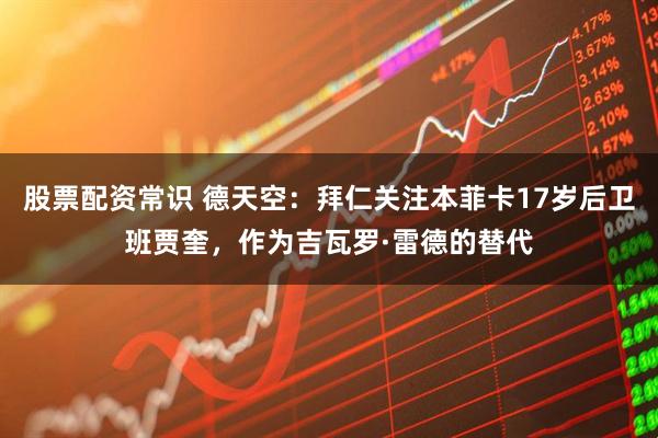 股票配资常识 德天空：拜仁关注本菲卡17岁后卫班贾奎，作为吉瓦罗·雷德的替代