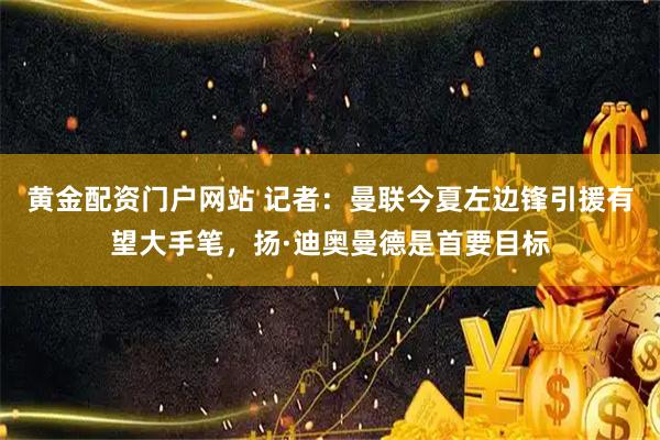 黄金配资门户网站 记者：曼联今夏左边锋引援有望大手笔，扬·迪奥曼德是首要目标