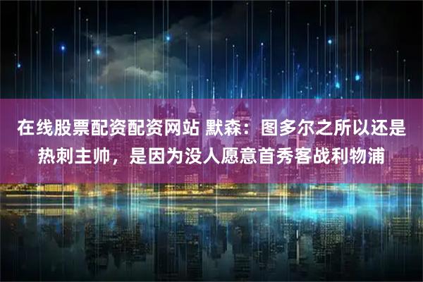 在线股票配资配资网站 默森：图多尔之所以还是热刺主帅，是因为没人愿意首秀客战利物浦