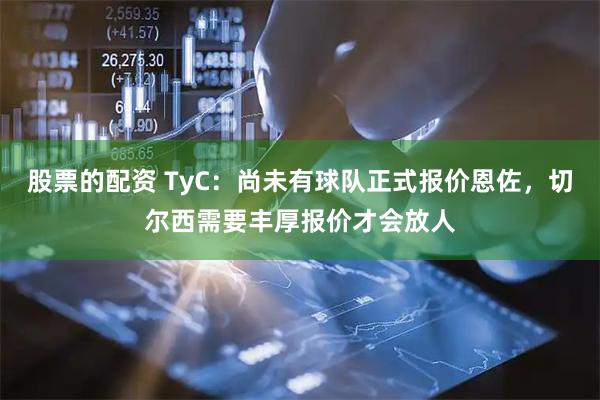 股票的配资 TyC:尚未有球队正式报价恩佐,切尔西需要丰厚报价才会放人