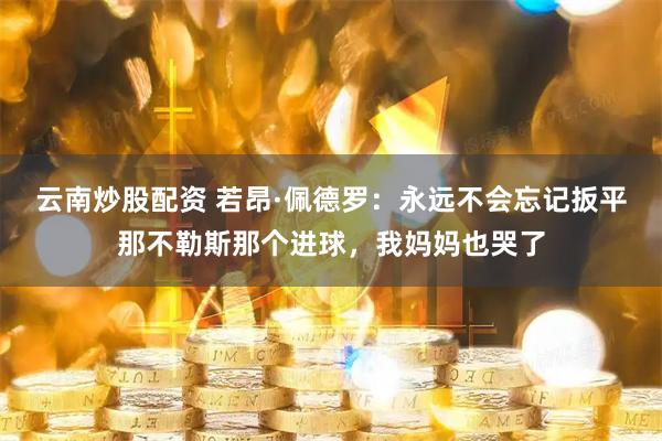云南炒股配资 若昂·佩德罗：永远不会忘记扳平那不勒斯那个进球，我妈妈也哭了