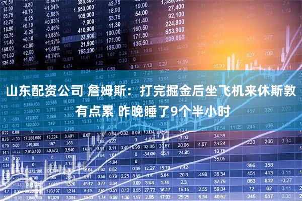 山东配资公司 詹姆斯：打完掘金后坐飞机来休斯敦 有点累 昨晚睡了9个半小时