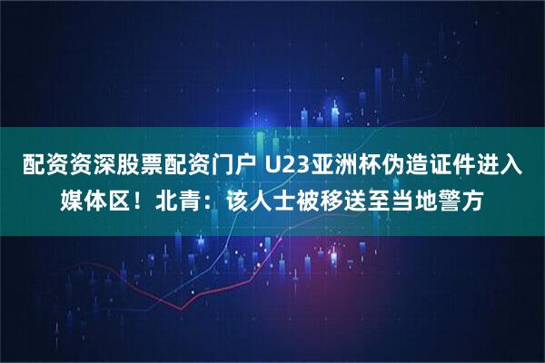 配资资深股票配资门户 U23亚洲杯伪造证件进入媒体区！北青：该人士被移送至当地警方