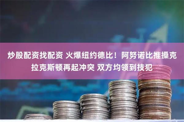 炒股配资找配资 火爆纽约德比！阿努诺比推搡克拉克斯顿再起冲突 双方均领到技犯