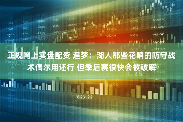 正规网上实盘配资 追梦：湖人那些花哨的防守战术偶尔用还行 但季后赛很快会被破解