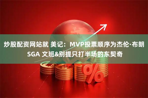 炒股配资网站就 美记:MVP投票顺序为杰伦·布朗 SGA 文班&别提只打半场的东契奇