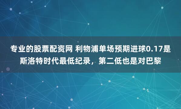 专业的股票配资网 利物浦单场预期进球0.17是斯洛特时代最低纪录，第二低也是对巴黎
