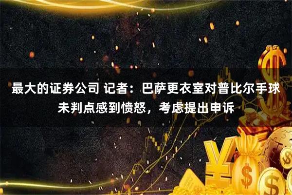 最大的证券公司 记者：巴萨更衣室对普比尔手球未判点感到愤怒，考虑提出申诉