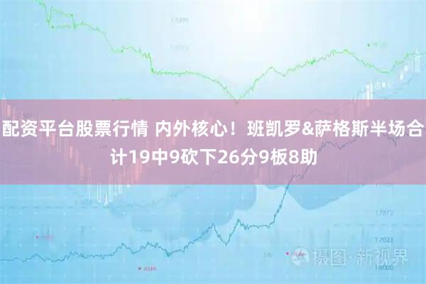 配资平台股票行情 内外核心！班凯罗&萨格斯半场合计19中9砍下26分9板8助