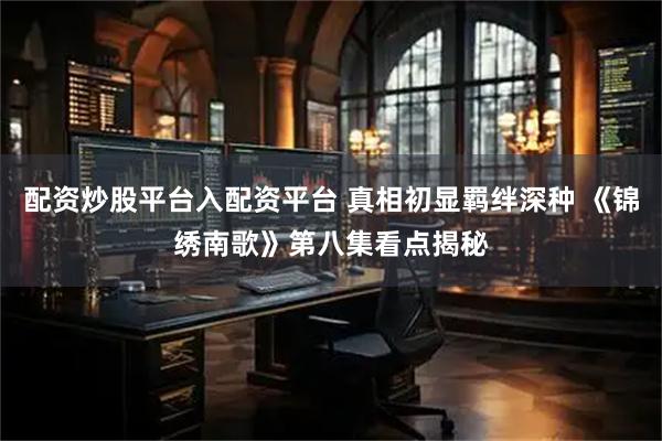 配资炒股平台入配资平台 真相初显羁绊深种 《锦绣南歌》第八集看点揭秘