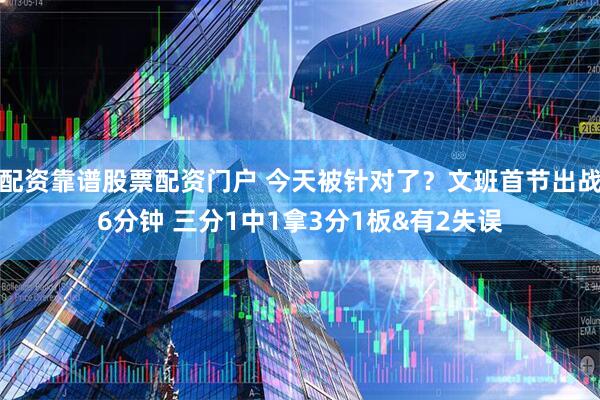 配资靠谱股票配资门户 今天被针对了？文班首节出战6分钟 三分1中1拿3分1板&有2失误