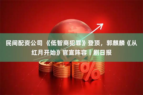 民间配资公司 《低智商犯罪》登顶，郭麒麟《从红月开始》官宣阵容丨剧日报