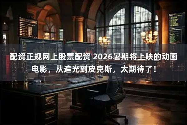 配资正规网上股票配资 2026暑期将上映的动画电影，从追光到皮克斯，太期待了！