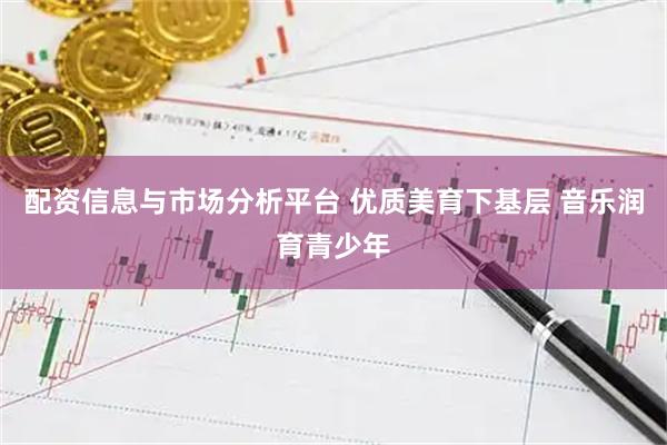 配资信息与市场分析平台 优质美育下基层 音乐润育青少年