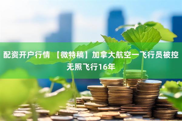 配资开户行情 【微特稿】加拿大航空一飞行员被控无照飞行16年