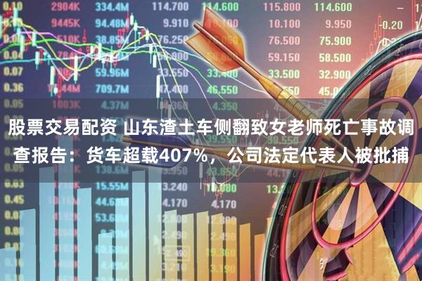 股票交易配资 山东渣土车侧翻致女老师死亡事故调查报告：货车超载407%，公司法定代表人被批捕