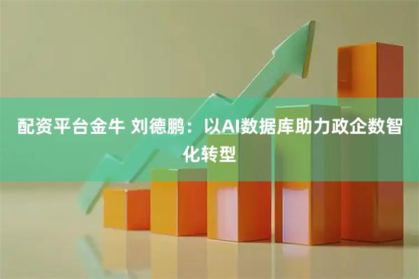 配资平台金牛 刘德鹏：以AI数据库助力政企数智化转型