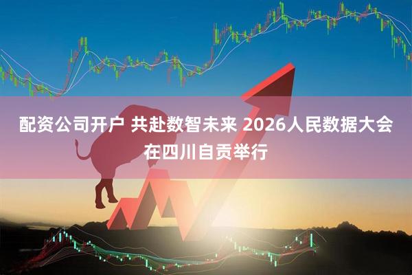 配资公司开户 共赴数智未来 2026人民数据大会在四川自贡举行