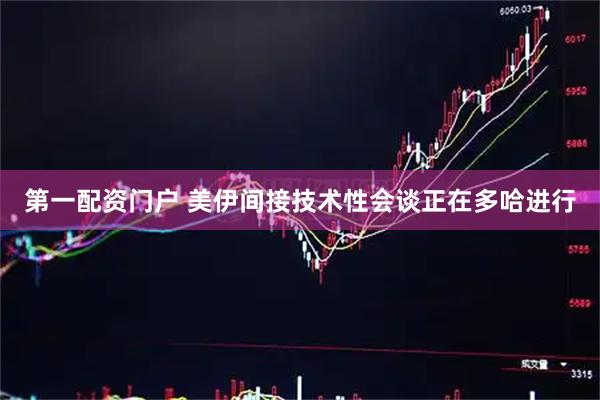 第一配资门户 美伊间接技术性会谈正在多哈进行