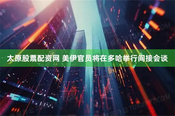 太原股票配资网 美伊官员将在多哈举行间接会谈