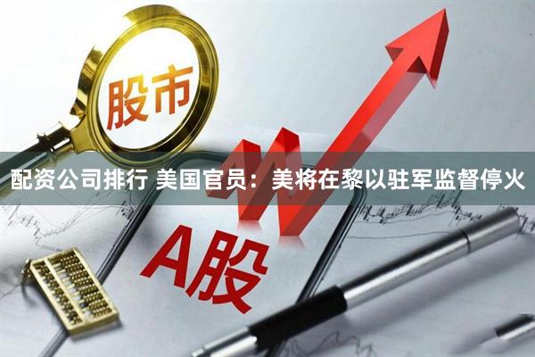 配资公司排行 美国官员:美将在黎以驻军监督停火