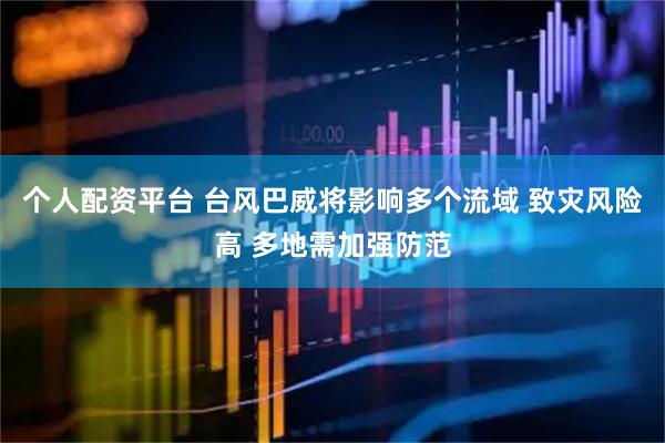 个人配资平台 台风巴威将影响多个流域 致灾风险高 多地需加强防范