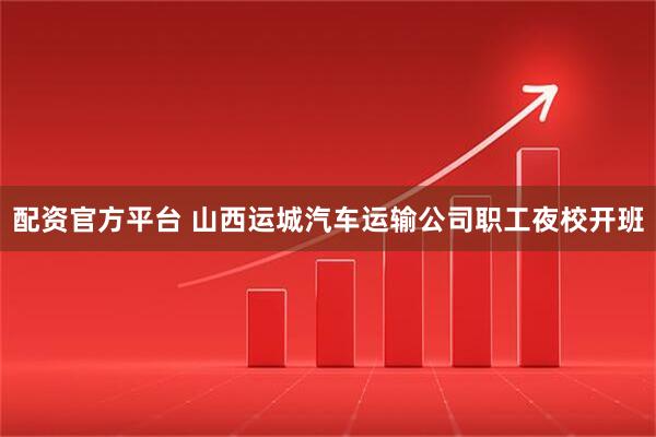 配资官方平台 山西运城汽车运输公司职工夜校开班