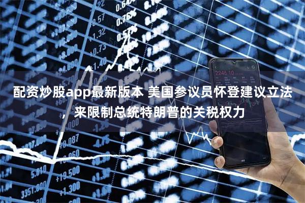 配资炒股app最新版本 美国参议员怀登建议立法，来限制总统特朗普的关税权力