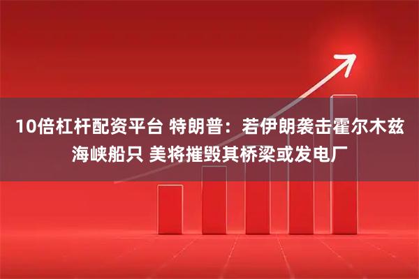 10倍杠杆配资平台 特朗普：若伊朗袭击霍尔木兹海峡船只 美将摧毁其桥梁或发电厂