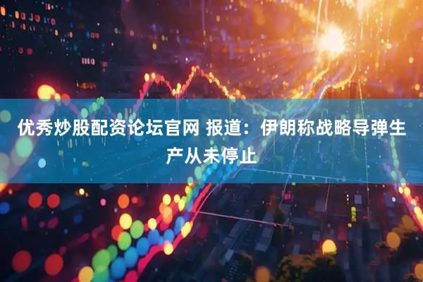 优秀炒股配资论坛官网 报道：伊朗称战略导弹生产从未停止
