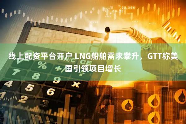 线上配资平台开户 LNG船舶需求攀升，GTT称美国引领项目增长