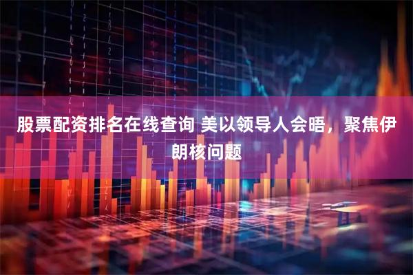 股票配资排名在线查询 美以领导人会晤，聚焦伊朗核问题