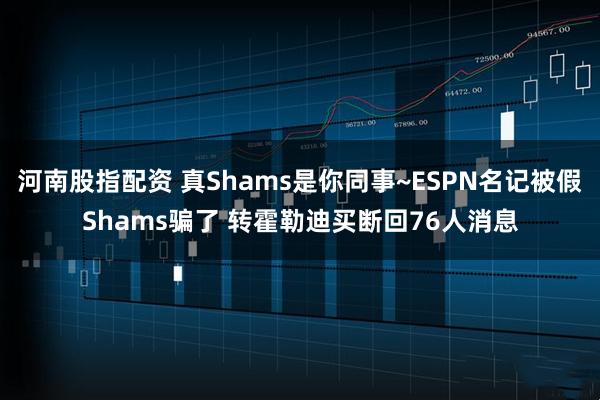 河南股指配资 真Shams是你同事~ESPN名记被假Shams骗了 转霍勒迪买断回76人消息