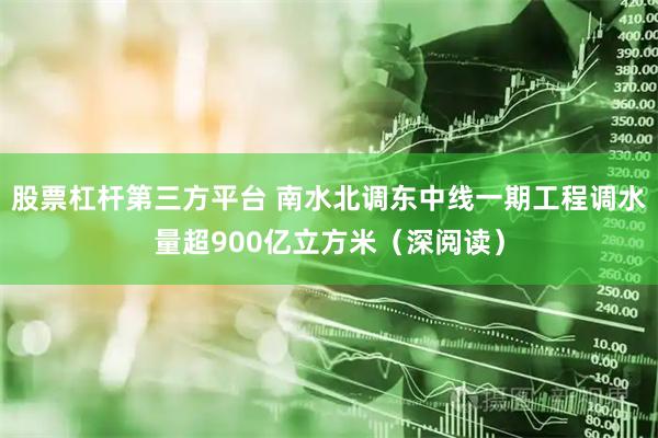 股票杠杆第三方平台 南水北调东中线一期工程调水量超900亿立方米（深阅读）