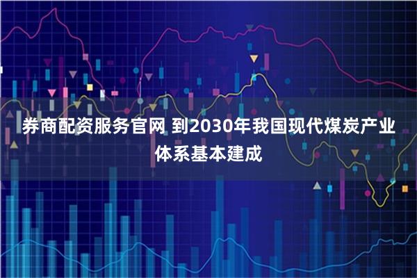 券商配资服务官网 到2030年我国现代煤炭产业体系基本建成