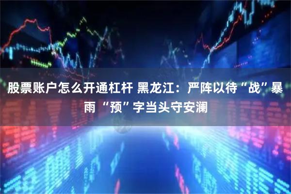 股票账户怎么开通杠杆 黑龙江：严阵以待“战”暴雨 “预”字当头守安澜