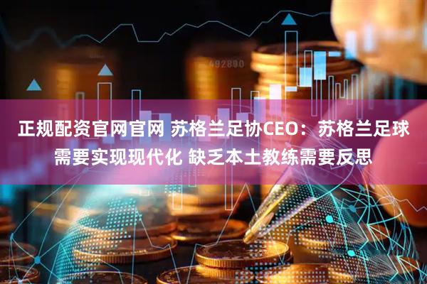 正规配资官网官网 苏格兰足协CEO：苏格兰足球需要实现现代化 缺乏本土教练需要反思