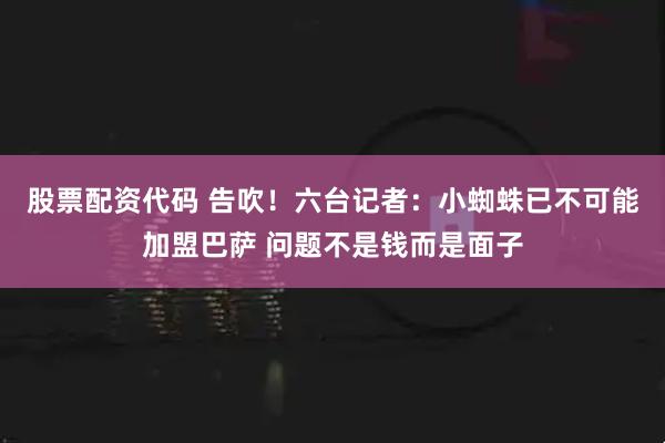 股票配资代码 告吹！六台记者：小蜘蛛已不可能加盟巴萨 问题不是钱而是面子
