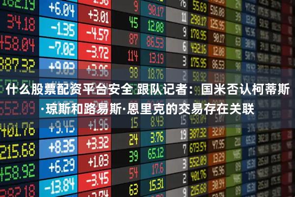 什么股票配资平台安全 跟队记者：国米否认柯蒂斯·琼斯和路易斯·恩里克的交易存在关联