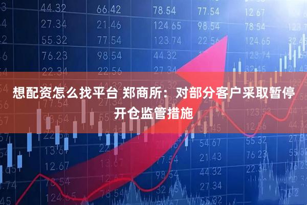 想配资怎么找平台 郑商所：对部分客户采取暂停开仓监管措施